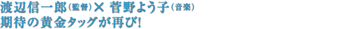 渡辺信一郎（監督）×菅野よう子（音楽）期待の黄金タッグが再び！