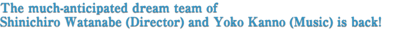 The much-anticipated dream team of Shinichiro Watanabe (Director) and Yoko Kanno (Music) is back!